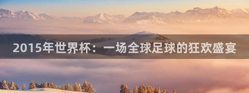 今天所有足球赛程表：2015年世界杯：一场全球足球的狂欢盛宴