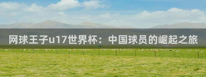 西超杯直播：网球王子u17世界杯：中国球员的崛起之旅
